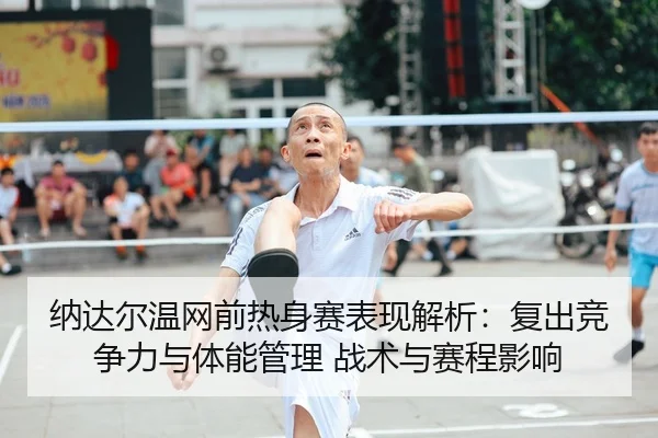 纳达尔温网前热身赛表现解析：复出竞争力与体能管理 战术与赛程影响